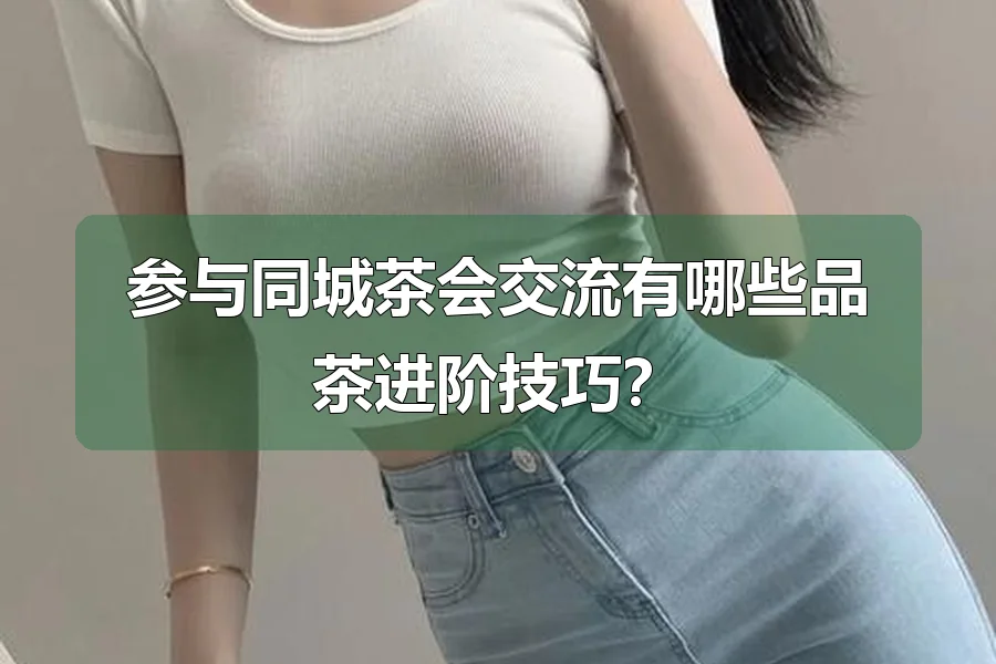 参与同城茶会交流有哪些品茶进阶技巧?